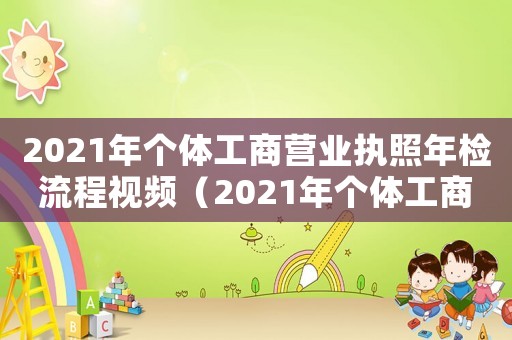 2021年個體工商營業執照年檢流程視頻（2021年個體工商營業執照年檢流程）
