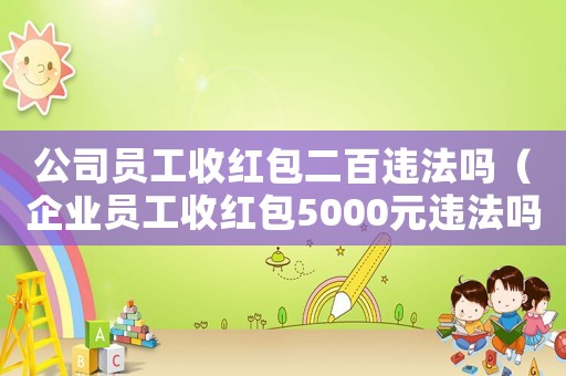 公司員工收紅包二百違法嗎（企業(yè)員工收紅包5000元違法嗎）