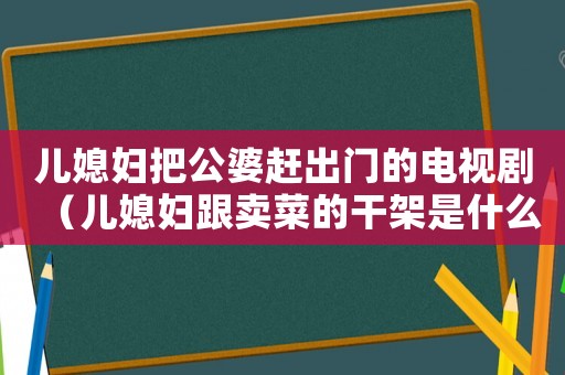 兒媳婦把公婆趕出門的電視劇（兒媳婦跟賣菜的干架是什么電視劇）