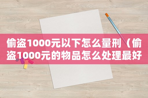 偷盜1000元以下怎么量刑（偷盜1000元的物品怎么處理最好）