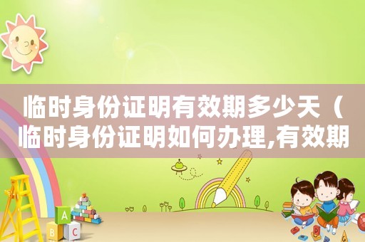 臨時身份證明有效期多少天（臨時身份證明如何辦理,有效期幾年）