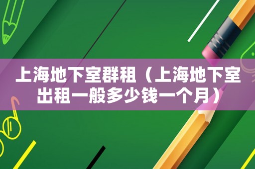 上海地下室群租（上海地下室出租一般多少錢一個(gè)月）