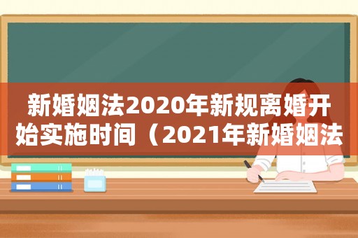 新婚姻法2020年新規離婚開始實施時間（2021年新婚姻法離婚有什么規定）