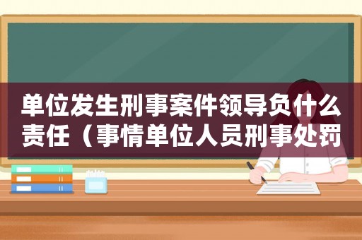 單位發生刑事案件領導負什么責任（事情單位人員刑事處罰后如何處理）