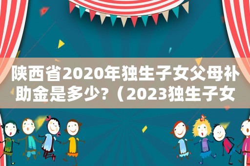 陜西省2020年獨生子女父母補助金是多少?（2023獨生子女補貼最新政策陜西省）