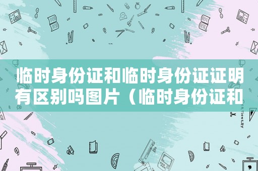 臨時身份證和臨時身份證證明有區別嗎圖片（臨時身份證和臨時身份證證明有區別嗎）