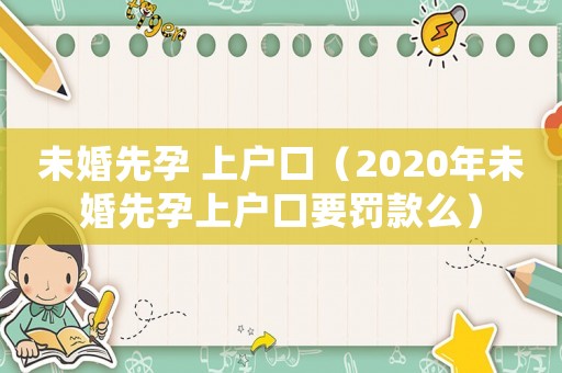 未婚先孕 上戶口（2020年未婚先孕上戶口要罰款么）