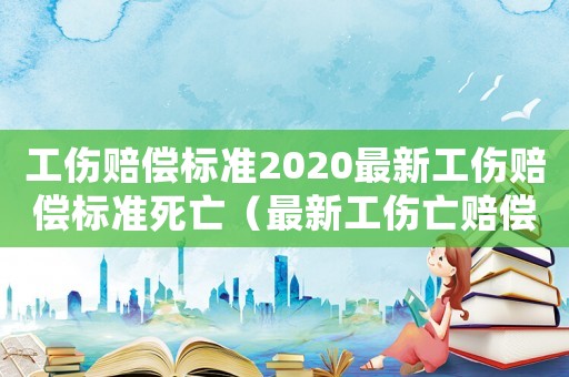 工傷賠償標準2020最新工傷賠償標準死亡（最新工傷亡賠償標準2015）