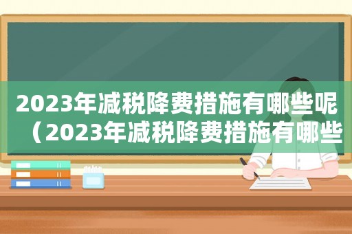 2023年減稅降費措施有哪些呢（2023年減稅降費措施有哪些呢）