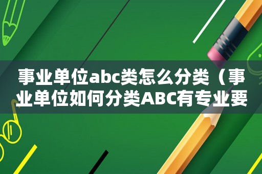 事業單位abc類怎么分類（事業單位如何分類ABC有專業要求嗎）