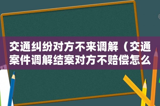 交通糾紛對方不來調解（交通案件調解結案對方不賠償怎么辦）