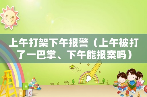 上午打架下午報警（上午被打了一巴掌、下午能報案嗎）