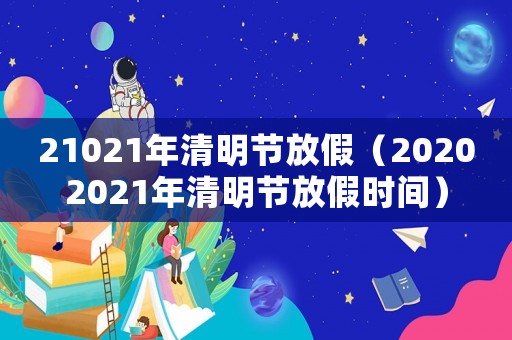 21021年清明節放假（20202021年清明節放假時間）