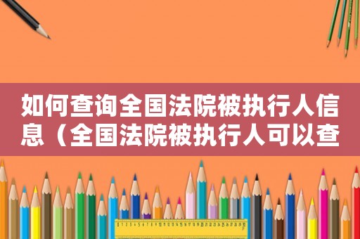 如何查詢全國法院被執行人信息（全國法院被執行人可以查詢到嗎怎么查）