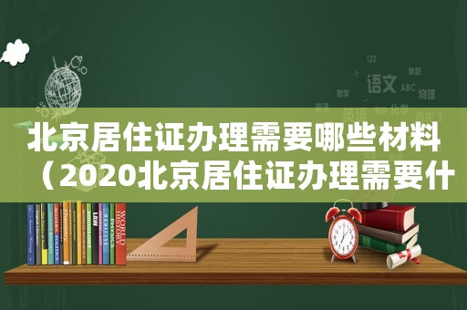 北京居住證辦理需要哪些材料（2020北京居住證辦理需要什么材料）