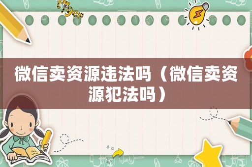 微信賣資源違法嗎（微信賣資源犯法嗎）