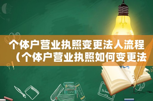 個體戶營業執照變更法人流程（個體戶營業執照如何變更法人代表）