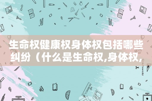 生命權(quán)健康權(quán)身體權(quán)包括哪些糾紛（什么是生命權(quán),身體權(quán),健康權(quán)的區(qū)別）