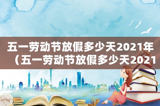 五一勞動(dòng)節(jié)放假多少天2021年（五一勞動(dòng)節(jié)放假多少天2021年）