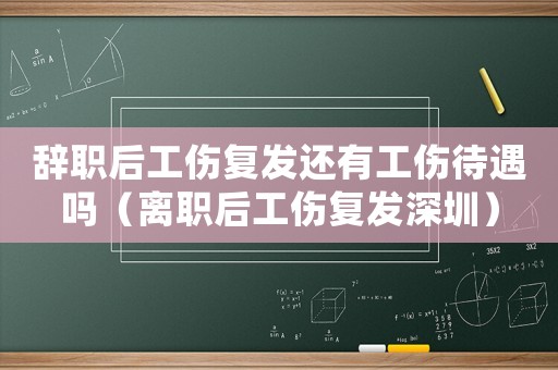辭職后工傷復(fù)發(fā)還有工傷待遇嗎（離職后工傷復(fù)發(fā)深圳）