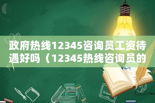 政府熱線12345咨詢員工資待遇好嗎（12345熱線咨詢員的工作怎么樣）