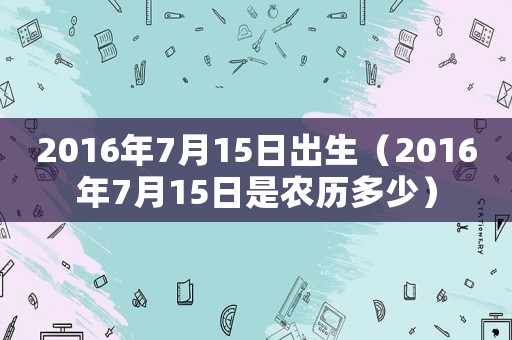 2016年7月15日出生（2016年7月15日是農(nóng)歷多少）