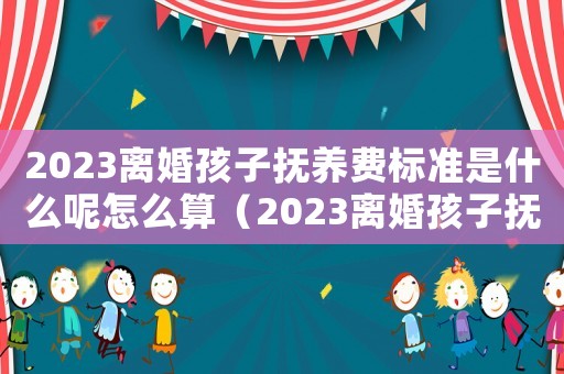 2023離婚孩子撫養費標準是什么呢怎么算（2023離婚孩子撫養費標準是什么呢）