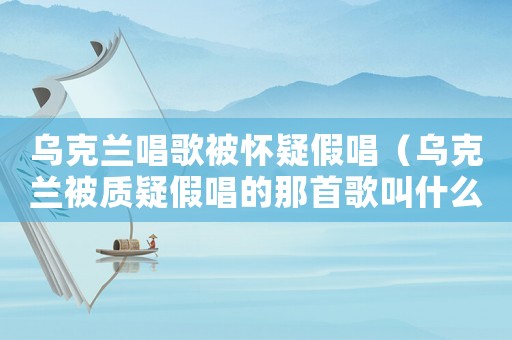 烏克蘭唱歌被懷疑假唱（烏克蘭被質(zhì)疑假唱的那首歌叫什么）