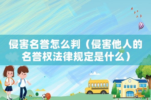 侵害名譽怎么判（侵害他人的名譽權法律規定是什么）