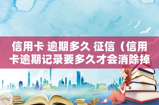 信用卡 逾期多久 征信（信用卡逾期記錄要多久才會消除掉）