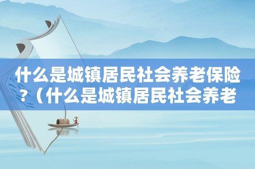 什么是城鎮(zhèn)居民社會養(yǎng)老保險?（什么是城鎮(zhèn)居民社會養(yǎng)老險制度的內(nèi)容）