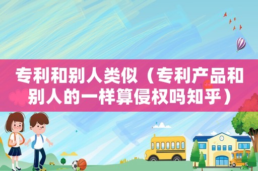 專利和別人類似（專利產(chǎn)品和別人的一樣算侵權(quán)嗎知乎）