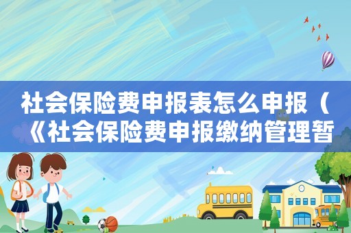 社會(huì)保險(xiǎn)費(fèi)申報(bào)表怎么申報(bào)（《社會(huì)保險(xiǎn)費(fèi)申報(bào)繳納管理暫行辦法》）