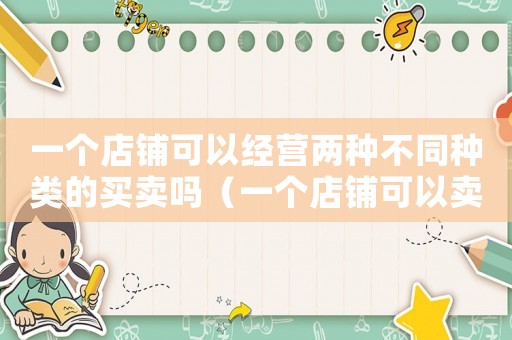 一個店鋪可以經(jīng)營兩種不同種類的買賣嗎（一個店鋪可以賣兩個不同的類目嗎）