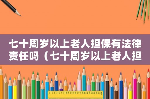 七十周歲以上老人擔保有法律責任嗎（七十周歲以上老人擔保有法律責任嗎）