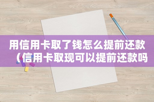用信用卡取了錢怎么提前還款（信用卡取現(xiàn)可以提前還款嗎怎么操作）
