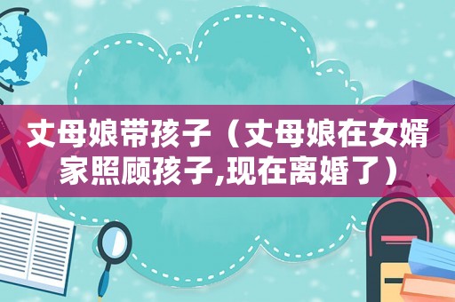 丈母娘帶孩子（丈母娘在女婿家照顧孩子,現在離婚了）