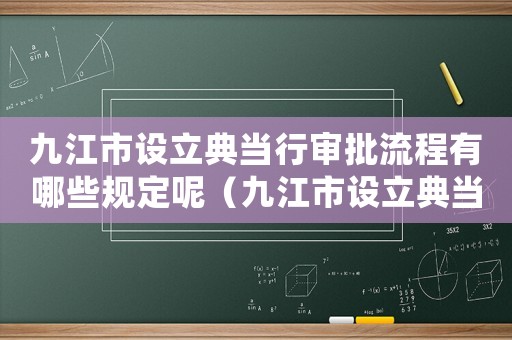 九江市設立典當行審批流程有哪些規定呢（九江市設立典當行審批流程有哪些規定）