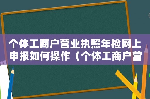 個體工商戶營業執照年檢網上申報如何操作（個體工商戶營業執照網上怎樣年檢的）