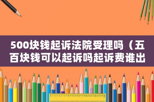 500塊錢起訴法院受理嗎（五百塊錢可以起訴嗎起訴費誰出?）