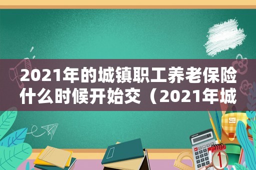 2021年的城鎮職工養老保險什么時候開始交（2021年城鎮職工養老保險繳費時間）
