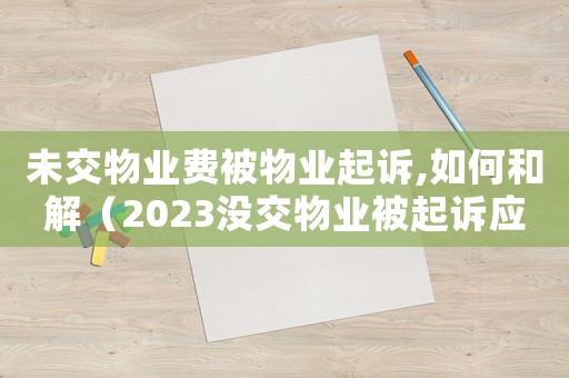 未交物業費被物業起訴,如何和解（2023沒交物業被起訴應該如何辦理）