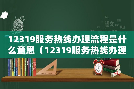 12319服務熱線辦理流程是什么意思（12319服務熱線辦理流程是什么）