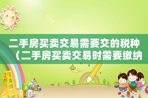 二手房買賣交易需要交的稅種（二手房買賣交易時需要繳納哪些稅費呢）