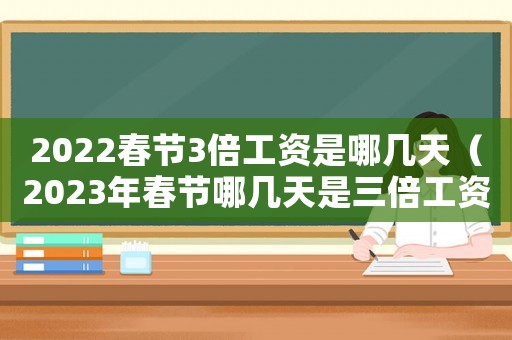 2022春節3倍工資是哪幾天（2023年春節哪幾天是三倍工資）