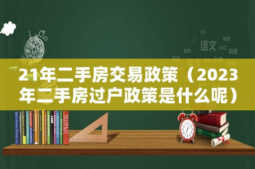21年二手房交易政策（2023年二手房過戶政策是什么呢）