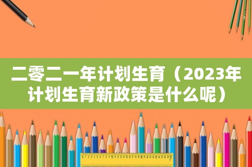二零二一年計劃生育（2023年計劃生育新政策是什么呢）