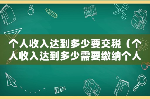 個(gè)人收入達(dá)到多少要交稅（個(gè)人收入達(dá)到多少需要繳納個(gè)人所得稅）
