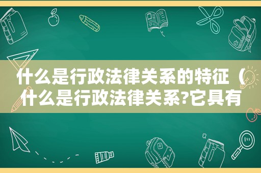 什么是行政法律關(guān)系的特征（什么是行政法律關(guān)系?它具有哪些特點?）