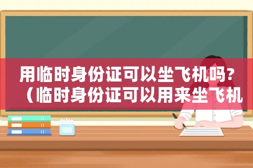用臨時(shí)身份證可以坐飛機(jī)嗎?（臨時(shí)身份證可以用來坐飛機(jī)嗎要隔離嗎）